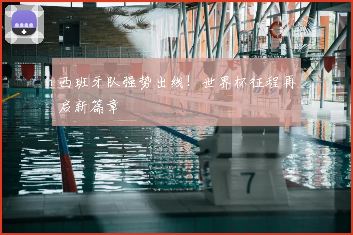 西班牙队强势出线！世界杯征程再启新篇章
