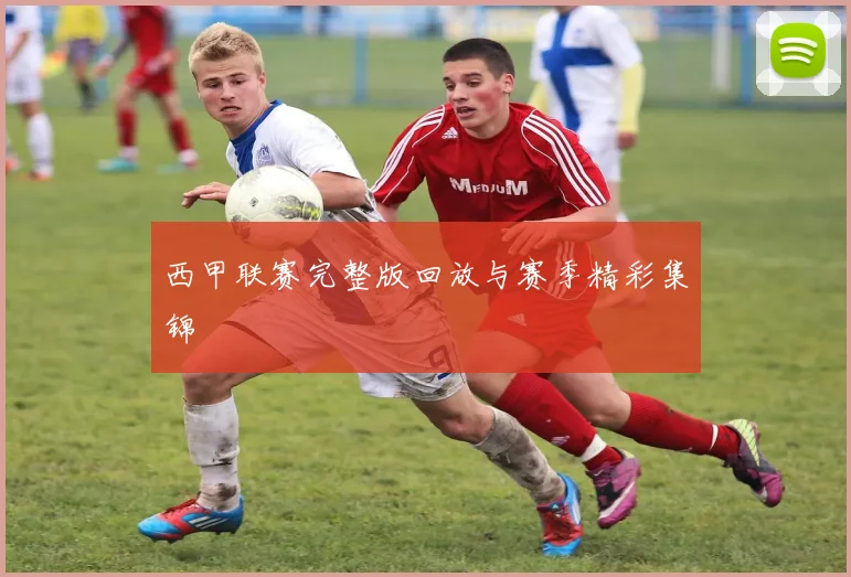 西甲联赛完整版回放与赛季精彩集锦