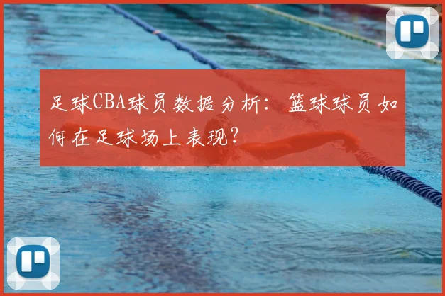 足球CBA球员数据分析:篮球球员如何在足球场上表现?