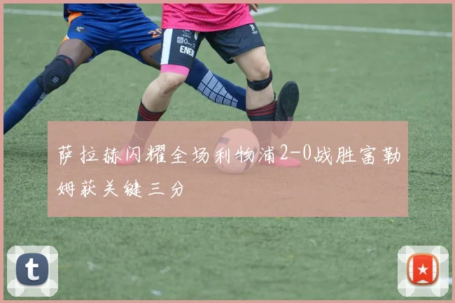 萨拉赫闪耀全场利物浦2-0战胜富勒姆获关键三分