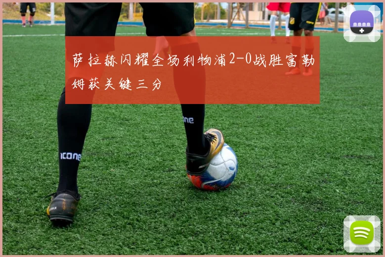 萨拉赫闪耀全场利物浦2-0战胜富勒姆获关键三分