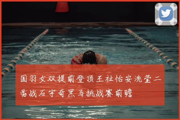 国羽女双提前登顶王祉怡安洗莹二番战石宇奇黑马挑战赛前瞻
