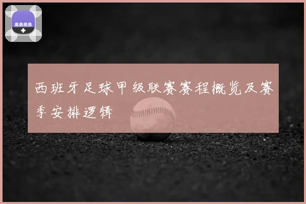 西班牙足球甲级联赛赛程概览及赛季安排逻辑